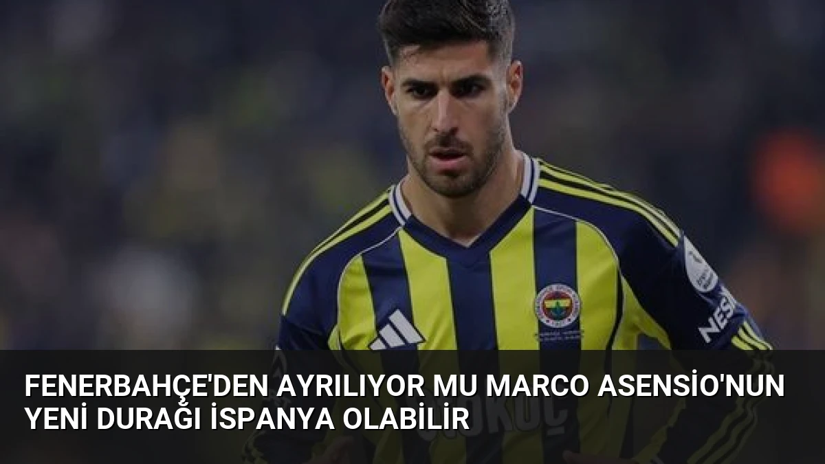 Fenerbahçe’den Ayrılıyor Mu Marco Asensio’nun Yeni Durağı İspanya Olabilir