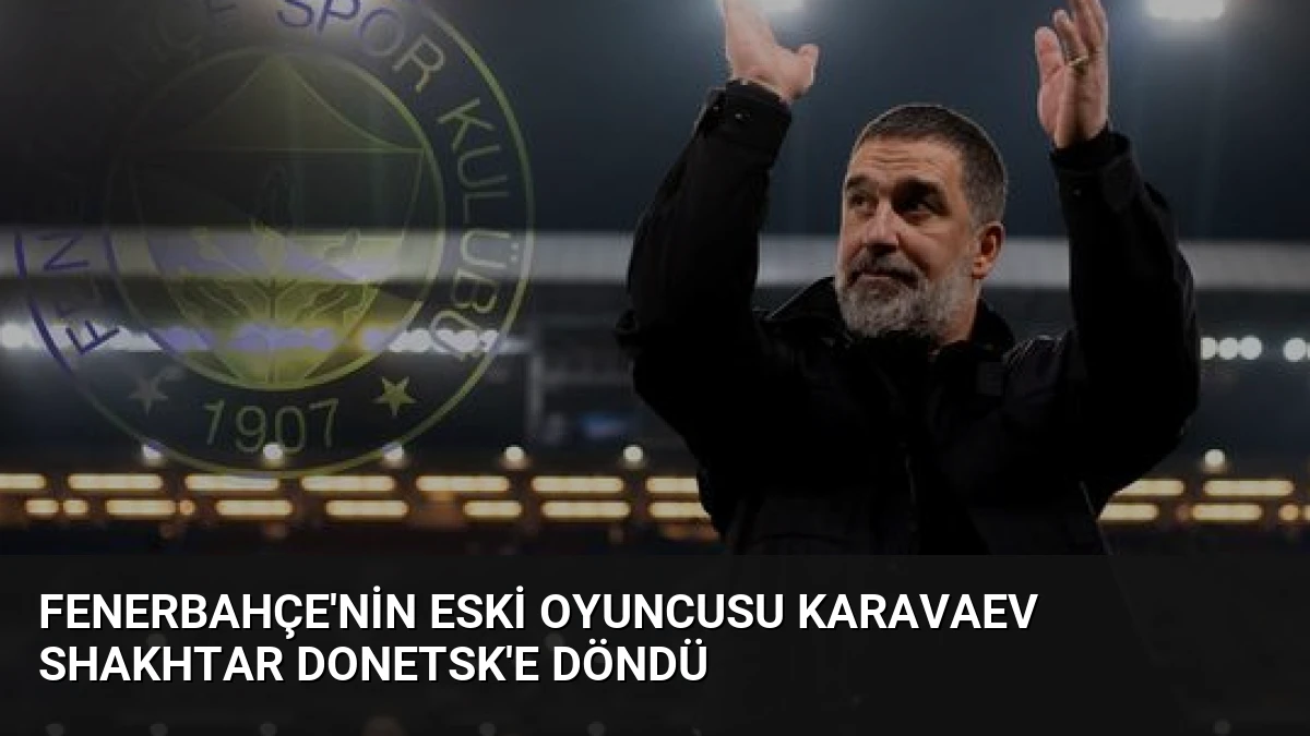 Fenerbahçe’nin Eski Oyuncusu Karavaev Shakhtar Donetsk’e Döndü