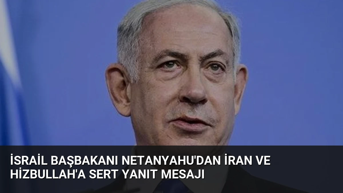 İsrail Başbakanı Netanyahu’dan İran ve Hizbullah’a Sert Yanıt Mesajı