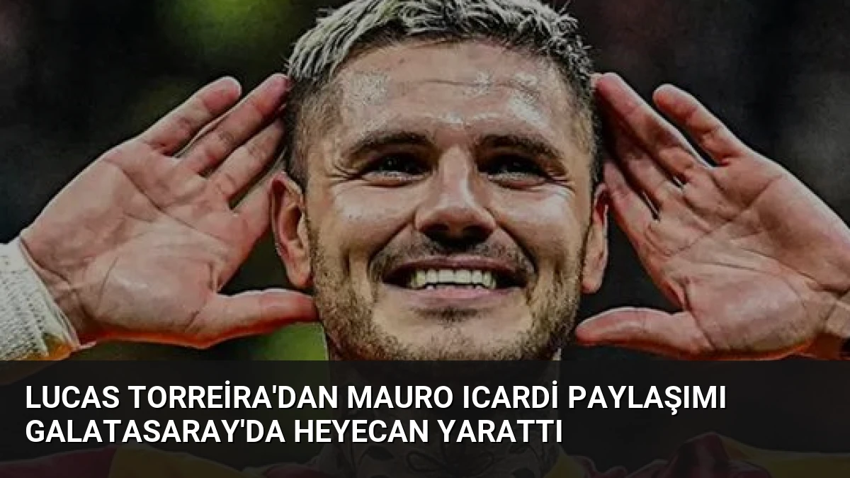Lucas Torreira’dan Mauro Icardi Paylaşımı Galatasaray’da Heyecan Yarattı