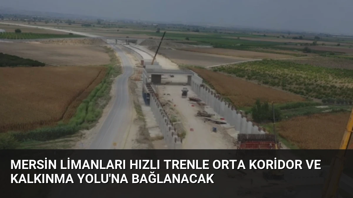 Mersin Limanları Hızlı Trenle Orta Koridor ve Kalkınma Yolu’na Bağlanacak