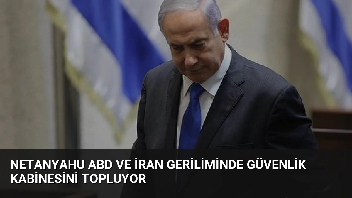 Netanyahu ABD ve İran Geriliminde Güvenlik Kabinesini Topluyor