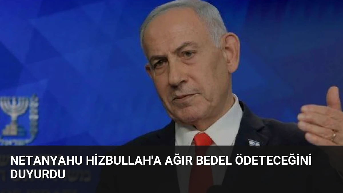 Netanyahu Hizbullah’a Ağır Bedel Ödeteceğini Duyurdu