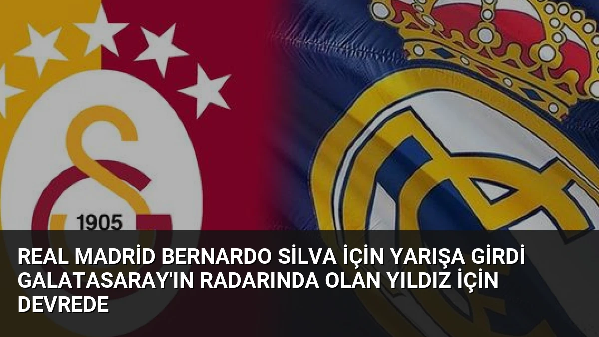 Real Madrid Bernardo Silva İçin Yarışa Girdi Galatasaray’ın Radarında Olan Yıldız İçin Devrede