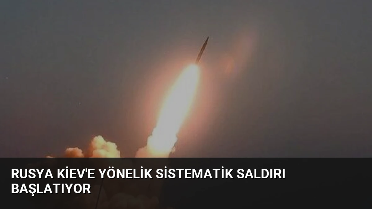 Rusya Kiev’e Yönelik Sistematik Saldırı Başlatıyor