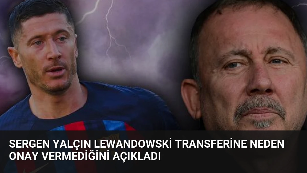 Sergen Yalçın Lewandowski Transferine Neden Onay Vermediğini Açıkladı