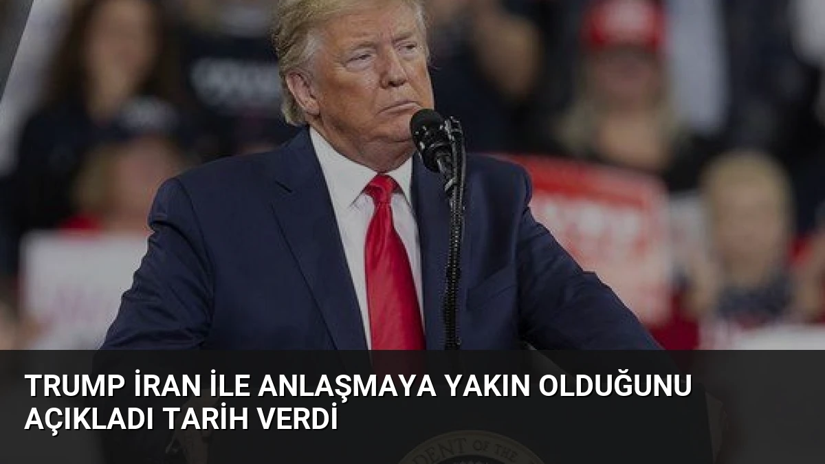 Trump İran ile Anlaşmaya Yakın Olduğunu Açıkladı Tarih Verdi