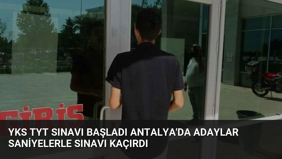 YKS TYT Sınavı Başladı Antalya’da Adaylar Saniyelerle Sınavı Kaçırdı