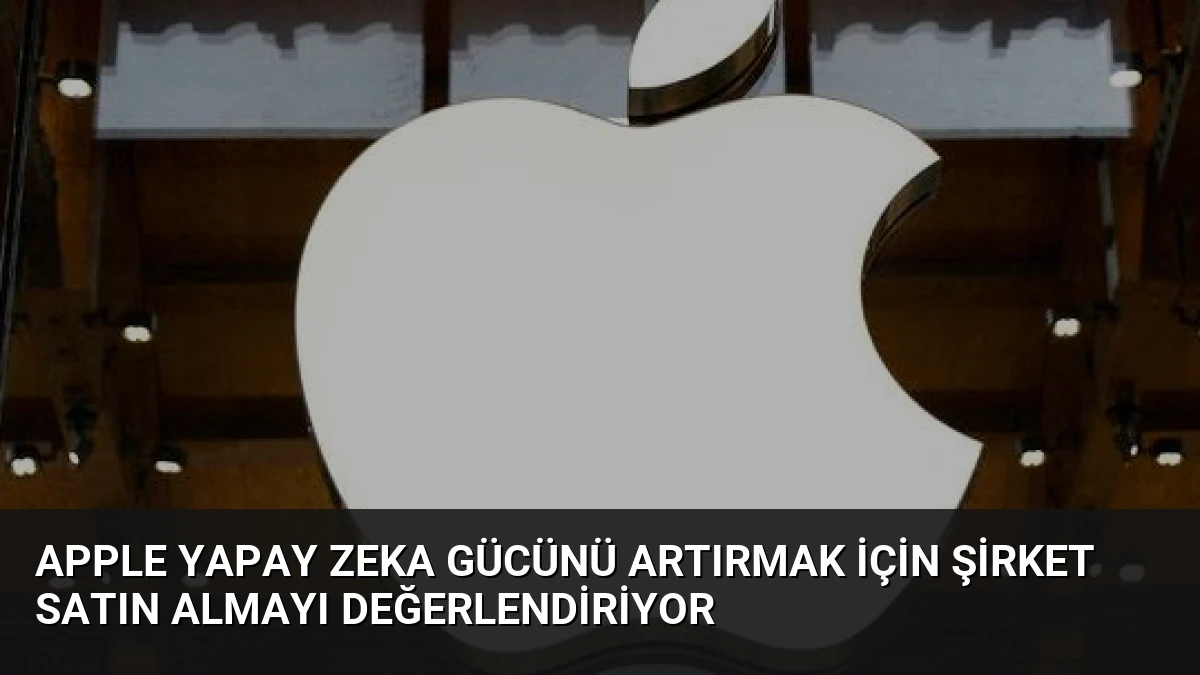 Apple Yapay Zeka Gücünü Artırmak İçin Şirket Satın Almayı Değerlendiriyor
