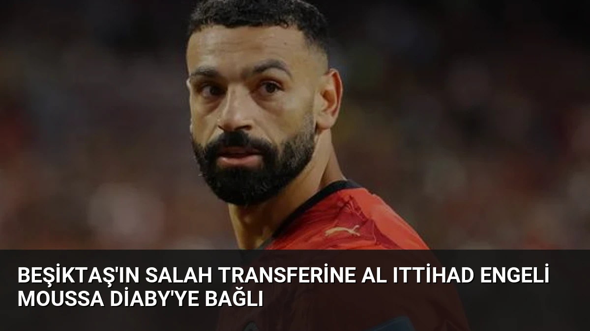 Beşiktaş’ın Salah Transferine Al Ittihad Engeli Moussa Diaby’ye Bağlı