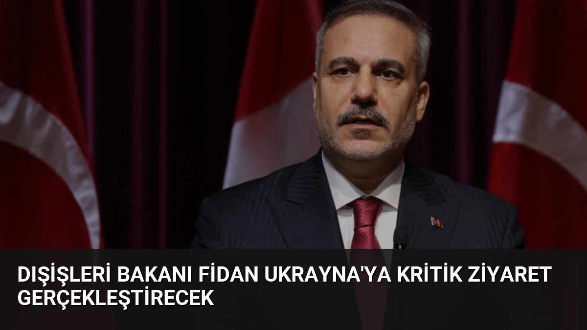 Dışişleri Bakanı Fidan Ukrayna’ya Kritik Ziyaret Gerçekleştirecek