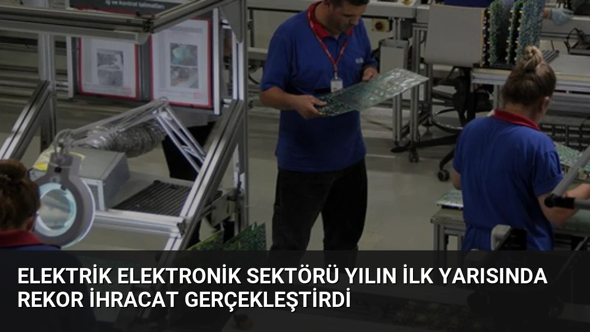 Elektrik Elektronik Sektörü Yılın İlk Yarısında Rekor İhracat Gerçekleştirdi