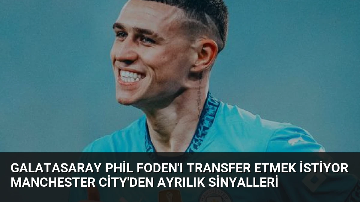 Galatasaray Phil Foden’ı Transfer Etmek İstiyor Manchester City’den Ayrılık Sinyalleri