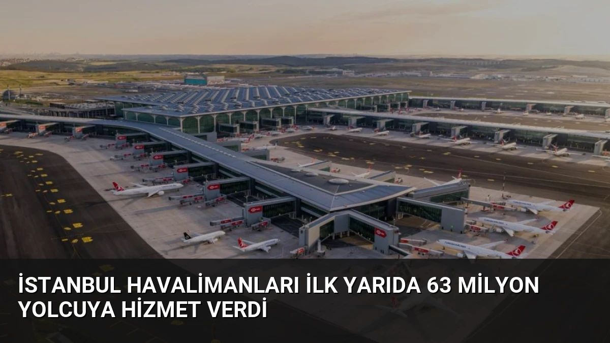 İstanbul Havalimanları İlk Yarıda 63 Milyon Yolcuya Hizmet Verdi