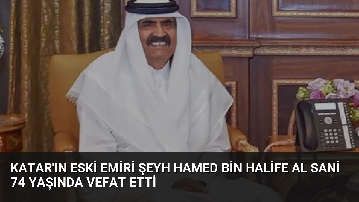 Katar’ın Eski Emiri Şeyh Hamed bin Halife Al Sani 74 Yaşında Vefat Etti