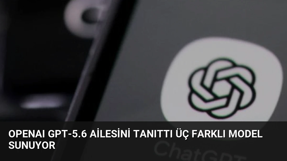 OpenAI GPT-5.6 Ailesini Tanıttı Üç Farklı Model Sunuyor