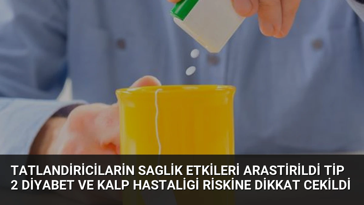 Tatlandiricilarin Saglik Etkileri Arastirildi Tip 2 Diyabet ve Kalp Hastaligi Riskine Dikkat Cekildi